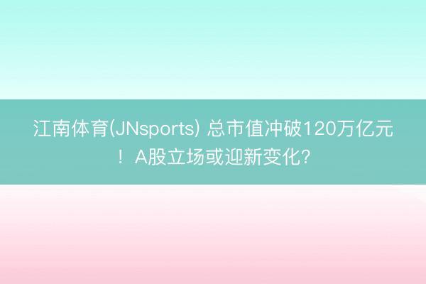 江南体育(JNsports) 总市值冲破120万亿元！A股立场或迎新变化？