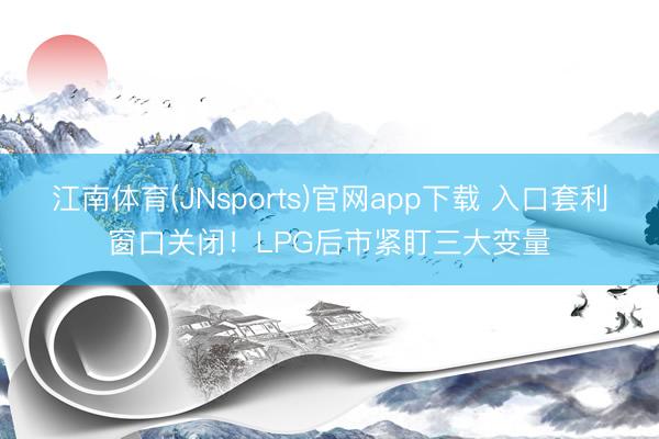 江南体育(JNsports)官网app下载 入口套利窗口关闭！LPG后市紧盯三大变量
