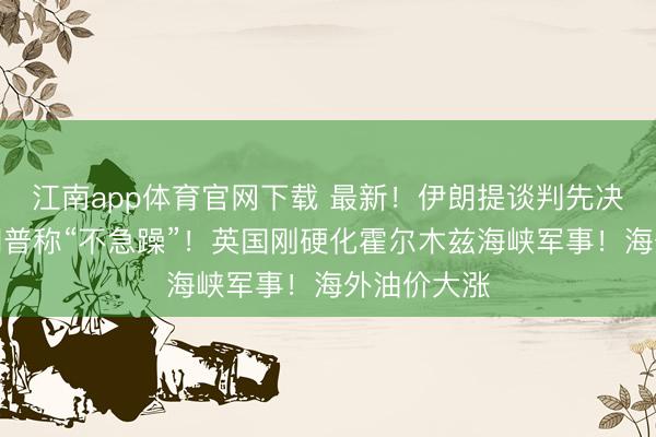 江南app体育官网下载 最新！伊朗提谈判先决条目！特朗普称“不急躁”！英国刚硬化霍尔木兹海峡军事！海外油价大涨