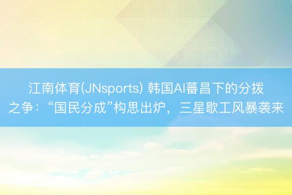 江南体育(JNsports) 韩国AI蕃昌下的分拨之争：“国民分成”构思出炉，三星歇工风暴袭来