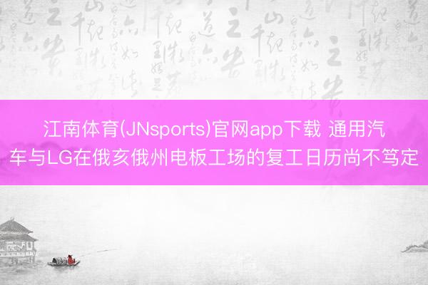江南体育(JNsports)官网app下载 通用汽车与LG在俄亥俄州电板工场的复工日历尚不笃定
