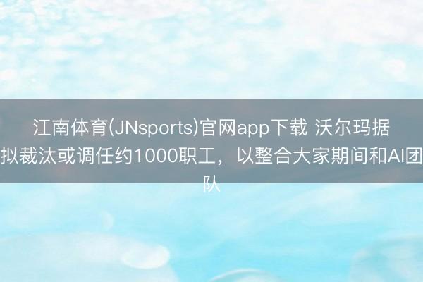 江南体育(JNsports)官网app下载 沃尔玛据悉拟裁汰或调任约1000职工，以整合大家期间和AI团队