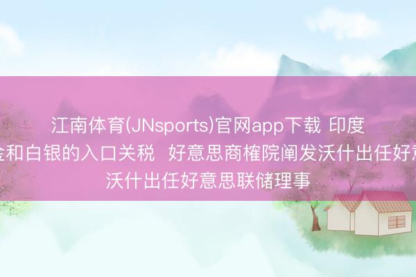 江南体育(JNsports)官网app下载 印度政贵寓调黄金和白银的入口关税  好意思商榷院阐发沃什出任好意思联储理事