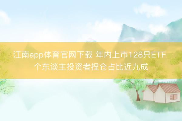 江南app体育官网下载 年内上市128只ETF 个东谈主投资者捏仓占比近九成