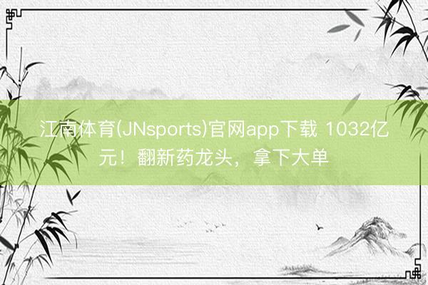 江南体育(JNsports)官网app下载 1032亿元！翻新药龙头，拿下大单