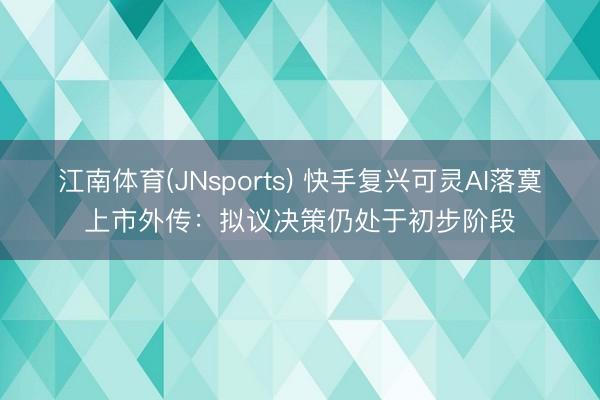 江南体育(JNsports) 快手复兴可灵AI落寞上市外传：拟议决策仍处于初步阶段
