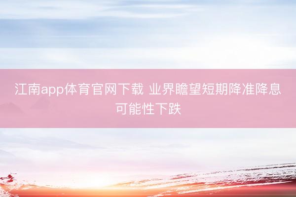 江南app体育官网下载 业界瞻望短期降准降息可能性下跌
