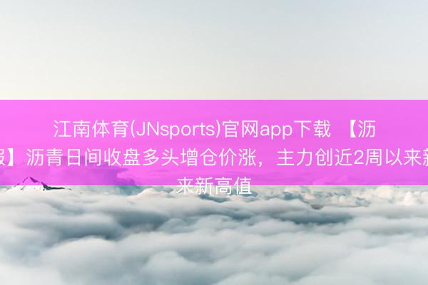 江南体育(JNsports)官网app下载 【沥青日报】沥青日间收盘多头增仓价涨，主力创近2周以来新高值