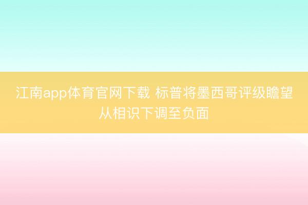 江南app体育官网下载 标普将墨西哥评级瞻望从相识下调至负面