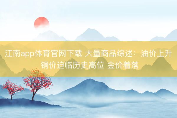 江南app体育官网下载 大量商品综述：油价上升 铜价迫临历史高位 金价着落