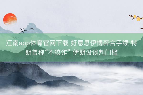 江南app体育官网下载 好意思伊博弈合手续 特朗普称“不狡诈” 伊朗设谈判门槛