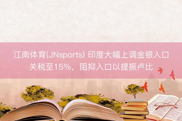 江南体育(JNsports) 印度大幅上调金银入口关税至15%，阻抑入口以提振卢比
