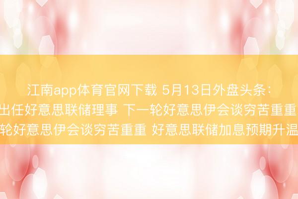 江南app体育官网下载 5月13日外盘头条：好意思接头院批准沃什出任好意思联储理事 下一轮好意思伊会谈穷苦重重 好意思联储加息预期升温