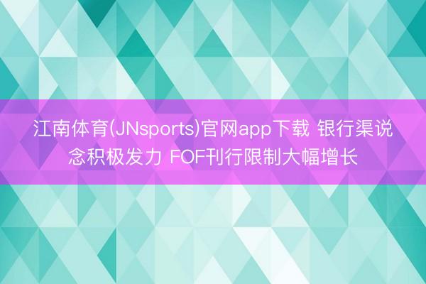 江南体育(JNsports)官网app下载 银行渠说念积极发力 FOF刊行限制大幅增长