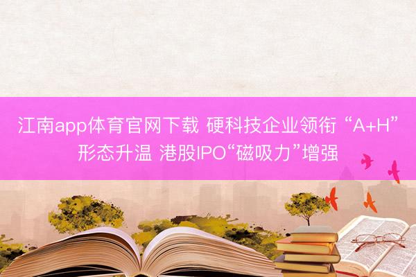 江南app体育官网下载 硬科技企业领衔 “A+H”形态升温 港股IPO“磁吸力”增强