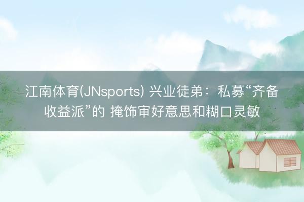 江南体育(JNsports) 兴业徒弟：私募“齐备收益派”的 掩饰审好意思和糊口灵敏