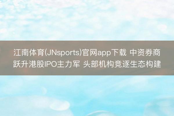 江南体育(JNsports)官网app下载 中资券商跃升港股IPO主力军 头部机构竞逐生态构建