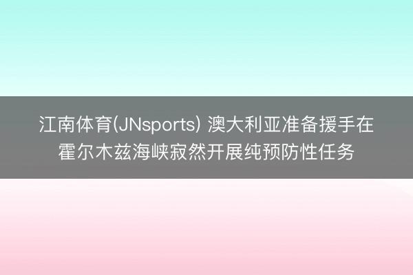 江南体育(JNsports) 澳大利亚准备援手在霍尔木兹海峡寂然开展纯预防性任务