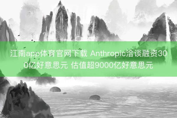江南app体育官网下载 Anthropic洽谈融资300亿好意思元 估值超9000亿好意思元