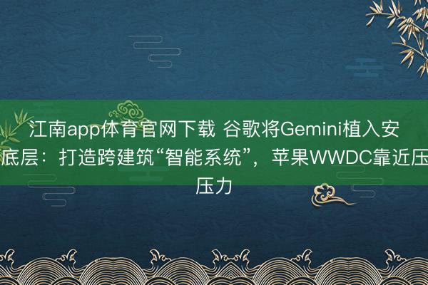 江南app体育官网下载 谷歌将Gemini植入安卓底层：打造跨建筑“智能系统”，苹果WWDC靠近压力