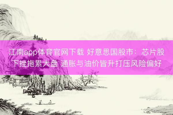 江南app体育官网下载 好意思国股市：芯片股下挫拖累大盘 通胀与油价皆升打压风险偏好