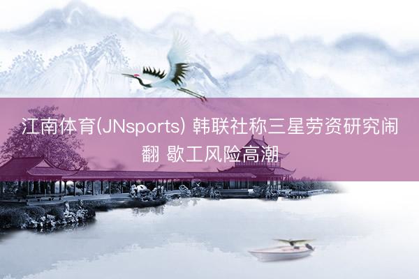 江南体育(JNsports) 韩联社称三星劳资研究闹翻 歇工风险高潮