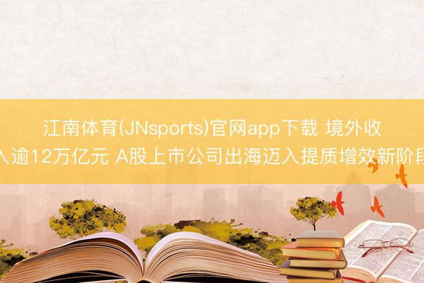 江南体育(JNsports)官网app下载 境外收入逾12万亿元 A股上市公司出海迈入提质增效新阶段