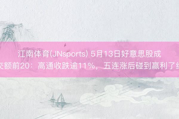江南体育(JNsports) 5月13日好意思股成交额前20：高通收跌逾11%，五连涨后碰到赢利了结