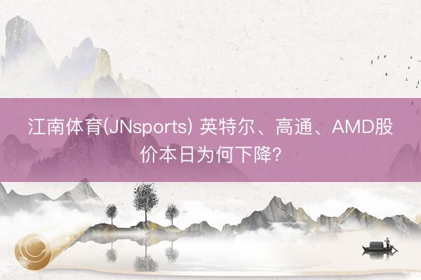 江南体育(JNsports) 英特尔、高通、AMD股价本日为何下降？