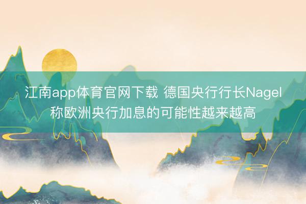 江南app体育官网下载 德国央行行长Nagel称欧洲央行加息的可能性越来越高