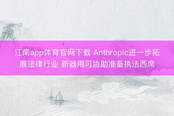 江南app体育官网下载 Anthropic进一步拓展法律行业 新器用可协助准备执法西席