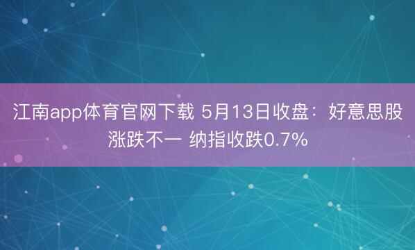 江南app体育官网下载 5月13日收盘：好意思股涨跌不一 纳指收跌0.7%