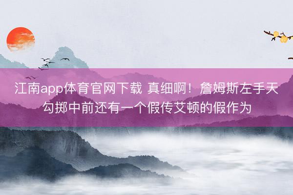 江南app体育官网下载 真细啊！詹姆斯左手天勾掷中前还有一个假传艾顿的假作为
