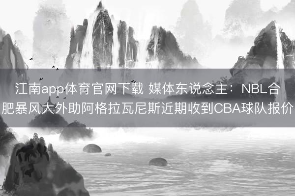 江南app体育官网下载 媒体东说念主：NBL合肥暴风大外助阿格拉瓦尼斯近期收到CBA球队报价