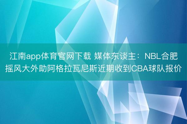 江南app体育官网下载 媒体东谈主：NBL合肥摇风大外助阿格拉瓦尼斯近期收到CBA球队报价