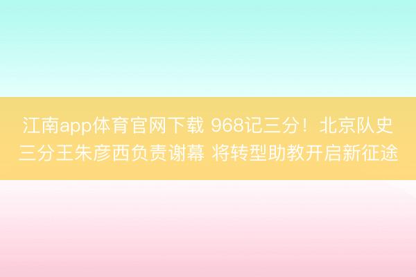 江南app体育官网下载 968记三分！北京队史三分王朱彦西负责谢幕 将转型助教开启新征途