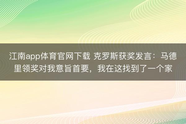 江南app体育官网下载 克罗斯获奖发言：马德里领奖对我意旨首要，我在这找到了一个家