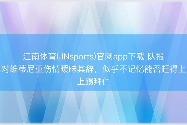 江南体育(JNsports)官网app下载 队报：巴黎对维蒂尼亚伤情暧昧其辞，似乎不记忆能否赶得上踢拜仁
