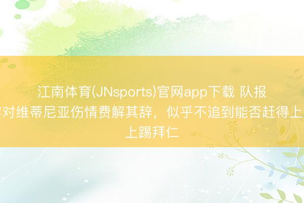 江南体育(JNsports)官网app下载 队报：巴黎对维蒂尼亚伤情费解其辞，似乎不追到能否赶得上踢拜仁