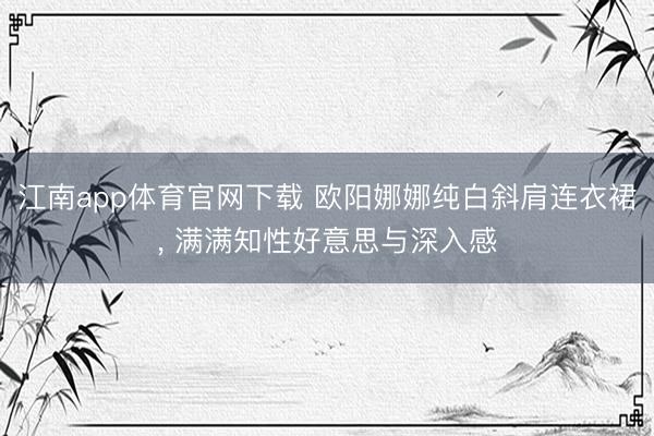 江南app体育官网下载 欧阳娜娜纯白斜肩连衣裙，<a href=