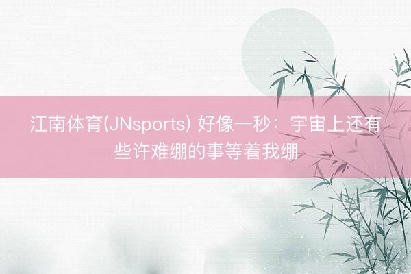江南体育(JNsports) 好像一秒：宇宙上还有些许难绷的事等着我绷