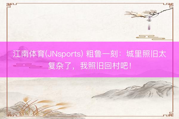 江南体育(JNsports) 粗鲁一刻：城里照旧太复杂了，我照旧回村吧！