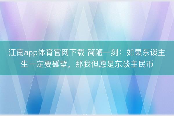 江南app体育官网下载 简陋一刻：如果东谈主生一定要碰壁，那我但愿是东谈主民币