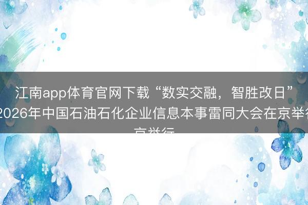 江南app体育官网下载 “数实交融，智胜改日” 2026年中国石油石化企业信息本事雷同大会在京举行