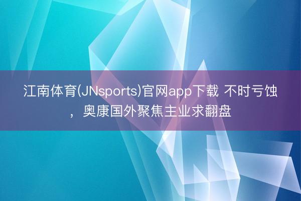 江南体育(JNsports)官网app下载 不时亏蚀，奥康国外聚焦主业求翻盘