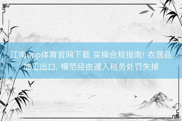 江南app体育官网下载 实操合规指南! 农居品加工出口， 模范经由遁入税务处罚失掉