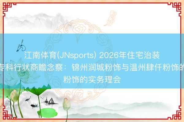 江南体育(JNsports) 2026年住宅治装趋势下的专科行状商瞻念察：锦州润城粉饰与温州肆仟粉饰的实务理会