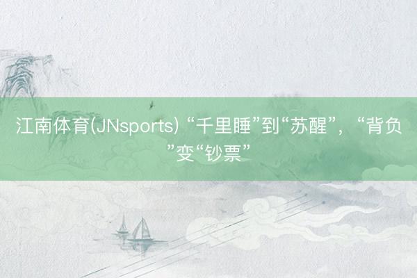 江南体育(JNsports) “千里睡”到“苏醒”，“背负”变“钞票”