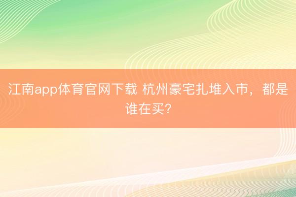 江南app体育官网下载 杭州豪宅扎堆入市，都是谁在买？