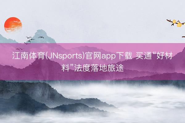 江南体育(JNsports)官网app下载 买通“好材料”法度落地旅途